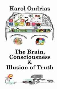 The Brain, Consciousness & Illusion Of Truth by Karol Ondrias