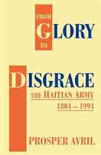From Glory To Disgrace: The Haitian Army 1804-1994 by Prosper Avril