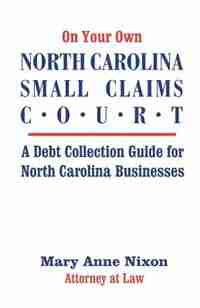 On Your Own North Carolina Small Claims Court: A Debt Collection Guide For North Carolina Businesses by Mary A. Nixon