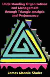 Understanding Organizations And Management Through Triangle Analysis And Performance by James Mannie Shuler