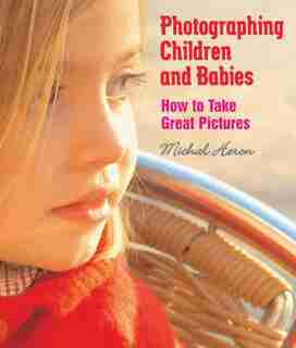 Photographing Children and Babies: How to Take Great Pictures by Michal Heron