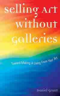 Selling Art Without Galleries: Toward Making A Living From Your Art by Daniel Grant