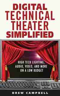 Digital Technical Theater Simplified: High Tech Lighting, Audio, Video and More on a Low Budget by Drew Campbell