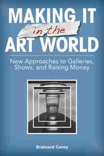 Making It In The Art World: New Approaches To Galleries, Shows, And Raising Money by Brainard Carey