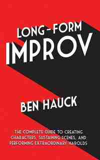 Long-Form Improv: The Complete Guide to Creating Characters, Sustaining Scenes, and Performing Extraordinary Harolds by Ben Hauck