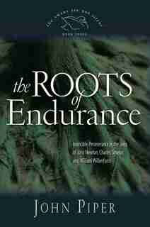 The Roots Of Endurance: Invincible Perseverance in the Lives of John Newton, Charles Simeon, and William Wilberforce by John Piper