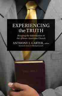 Experiencing the Truth: Bringing the Reformation to the African-American Church by Anthony J. Carter