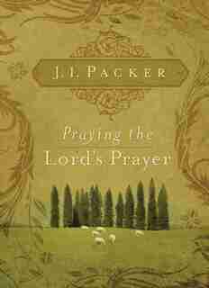 Praying The Lord's Prayer by J. I. Packer