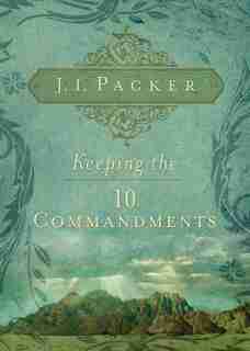 Keeping the Ten Commandments by J. I. Packer