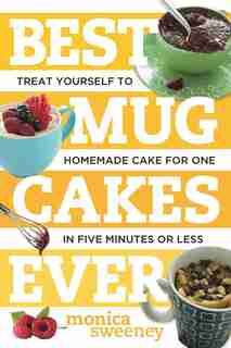 Best Mug Cakes Ever: Treat Yourself To Homemade Cake For One Takes Just Five Minutes by Monica Sweeney