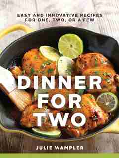 Dinner For Two: Easy And Innovative Recipes For One, Two, Or A Few by Julie Wampler