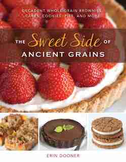 The Sweet Side Of Ancient Grains: Decadent Whole Grain Brownies Cakes Cookies Pies And More by Erin Dooner
