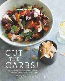 Cut The Carbs: 100 Recipes To Help You Ditch White Carbs And Feel Great by Tori Haschka