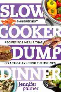Slow Cooker Dump Dinners: 5-ingredient Recipes For Meals That (practically) Cook Themselves by Jennifer Palmer