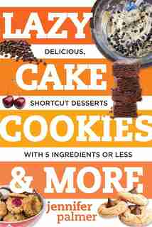 Lazy Cake Cookies & More: Delicious, Shortcut Desserts With 5 Ingredients Or Less by Jennifer Palmer