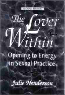 THE LOVER WITHIN: Opening to Energy in Sexual Practice by Julie Henderson