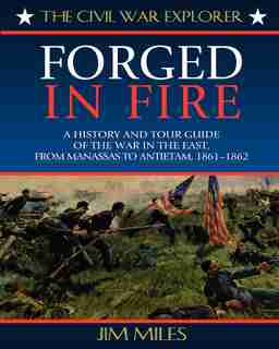 Forged In Fire: A History And Tour Guide Of The War In The East, From Manassas To Antietam, 1861-1862 by Jim Miles