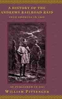 A History Of The Andrews Railroad Raid Into Georgia In 1862 by William Pittenger