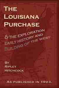 The Louisiana Purchase: And The Exploration Early History And Building Of The West by Ripley Hitchcock