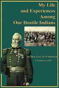 My Life And Experiences Among Our Hostile Indians: A Record Of Personal Observations, Adventures, And Campaigns Among The Indians Of The Great West by O. O. Howard