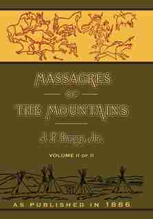 Massacres Of The Mountains: A History Of The Indian Wars Of The Far West Volume Ii by J. P. Dunn