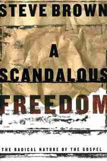 A Scandalous Freedom: The Radical Nature Of The Gospel by Steve Brown