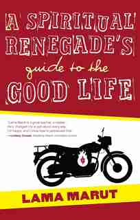 A Spiritual Renegade's Guide to the Good Life by Lama Marut