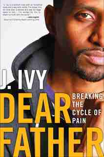 Dear Father: Breaking The Cycle Of Pain by J. Ivy