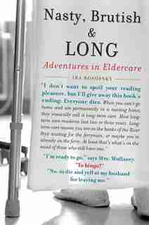 Nasty, Brutish, And Long: Adventures In Eldercare by Ira Rosofsky