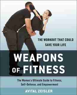 Weapons Of Fitness: The Women's Ultimate Guide To Fitness, Self-defense, And Empowerment by Avital Zeisler
