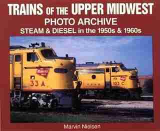 Trains of the Upper Midwest Photo Archive: Steam and Diesel in the 1950s and 1960s by Marvin Nielsen