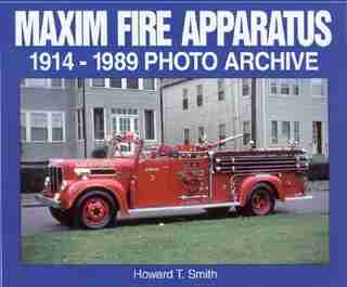 Maxim Fire Apparatus: 1914-1989 Photo Archive by Howard Smith