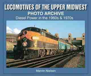 Locomotives of the Upper Midwest Photo Archive: Diesel Power in the 1960s & 1970s by Marvin Nielsen