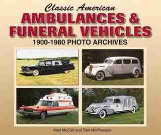 Classic American Ambulances & Funeral Vehicles: 1900-1980 Photo Archives by Walt Mccall