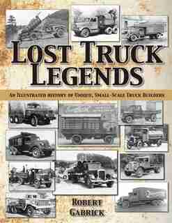 Lost Truck Legends: An Illustrated History Of Unique, Small-scale Truck Builders by Robert Gabrick