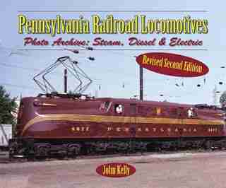 Pennsylvania Railroad Locomotives: Photo Archive: Steam, Diesel, And Electric by John Kelly