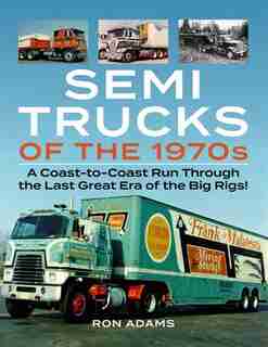 Semi Trucks Of The 1970s: A Coast-to-coast Run Through The Last Great Era Of The Big Rigs! by Ron Adams