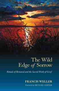 The Wild Edge Of Sorrow: Rituals Of Renewal And The Sacred Work Of Grief by Francis Weller