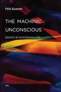 The Machinic Unconscious: Essays in Schizoanalysis by Felix Guattari