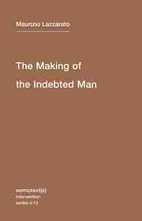 The Making Of The Indebted Man: An Essay On The Neoliberal Condition by Maurizio Lazzarato