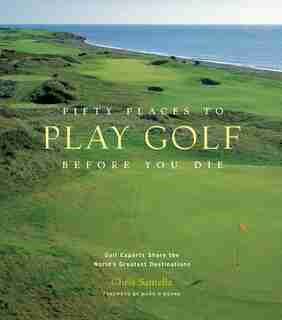 Fifty Places to Play Golf Before You Die: Golf Experts Share The World's Greatest Destinations by Chris Santella