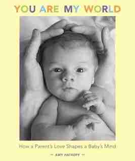 You Are My World: How A Parent's Love Shapes A Baby's Mind by Amy Hatkoff
