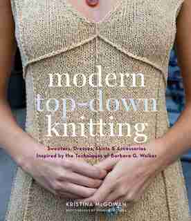 Modern Top-down Knitting: Sweaters, Dresses, Skirts & Accessories Inspired By The Techniques Of Barbara G. Walker by Kristy Mcgowan