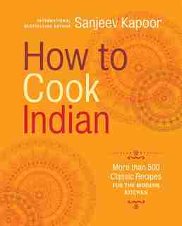 How To Cook Indian: More Than 500 Classic Recipes For The Modern Kitchen by Sanjeev Kapoor