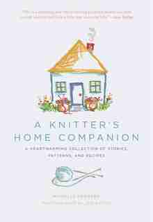 A Knitter's Home Companion: A Heartwarming Collection Of Stories, Patterns, And Recipes by Michelle Edwards