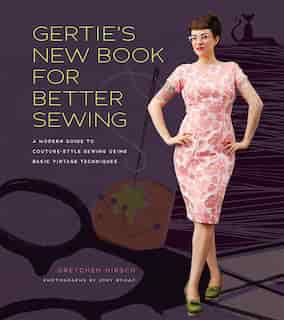 Gertie's New Book For Better Sewing: A Modern Guide To Couture-style Sewing Using Basic Vintage Techniques by Gretchen Hirsch