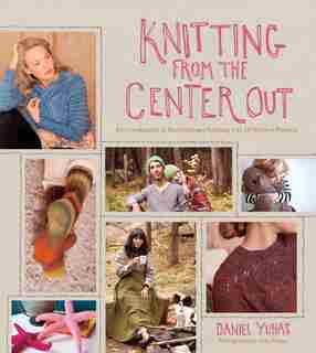 Knitting From The Center Out: An Introduction To Revolutionary Knitting With 28 Modern Projects by Daniel Yuhas