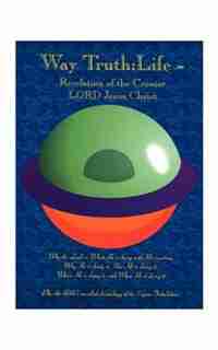 Way Truth: Life - Revelation Of The Creator Lord Jesus Christ: Who The Lord Is, What He Is Doing With His Creation, Why He Is Doing It, How He Is Doin by Dale M. Presley
