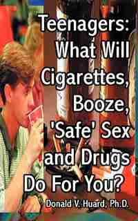 Teenagers: What Will Cigarettes, Booze, "safe" Sex And Drugs Do For You? by Donald V. Huard