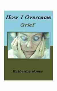 How I Overcame Grief: How To Ease The Pain Excerpts From Real Experiences by Katherine Jones